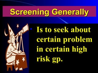 Screening GenerallyScreening Generally
• Is to seek aboutIs to seek about
certain problemcertain problem
in certain highin certain high
risk gp.risk gp.
 