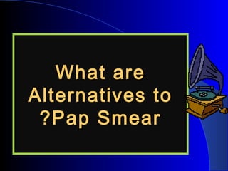 What areWhat are
Alternatives toAlternatives to
Pap SmearPap Smear??
 