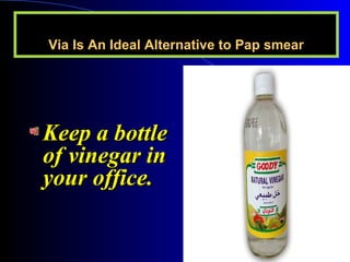 Via Is An Ideal Alternative to Pap smearVia Is An Ideal Alternative to Pap smear
Keep a bottleKeep a bottle
of vinegar inof vinegar in
your office.your office.
 