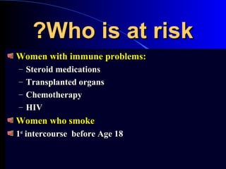 Who is at riskWho is at risk??
Women with immune problems:Women with immune problems:
– Steroid medicationsSteroid medications
– Transplanted organsTransplanted organs
– ChemotherapyChemotherapy
– HIVHIV
Women who smokeWomen who smoke
11stst
intercourse before Age 18intercourse before Age 18
 