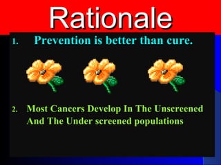 RationaleRationale
1.1. Prevention is better than cure.Prevention is better than cure.
2.2. Most Cancers Develop In The UnscreenedMost Cancers Develop In The Unscreened
And The Under screened populationsAnd The Under screened populations
 