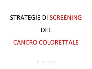 STRATEGIE DI SCREENING
DEL
CANCRO COLORETTALE
C. Hassan

 