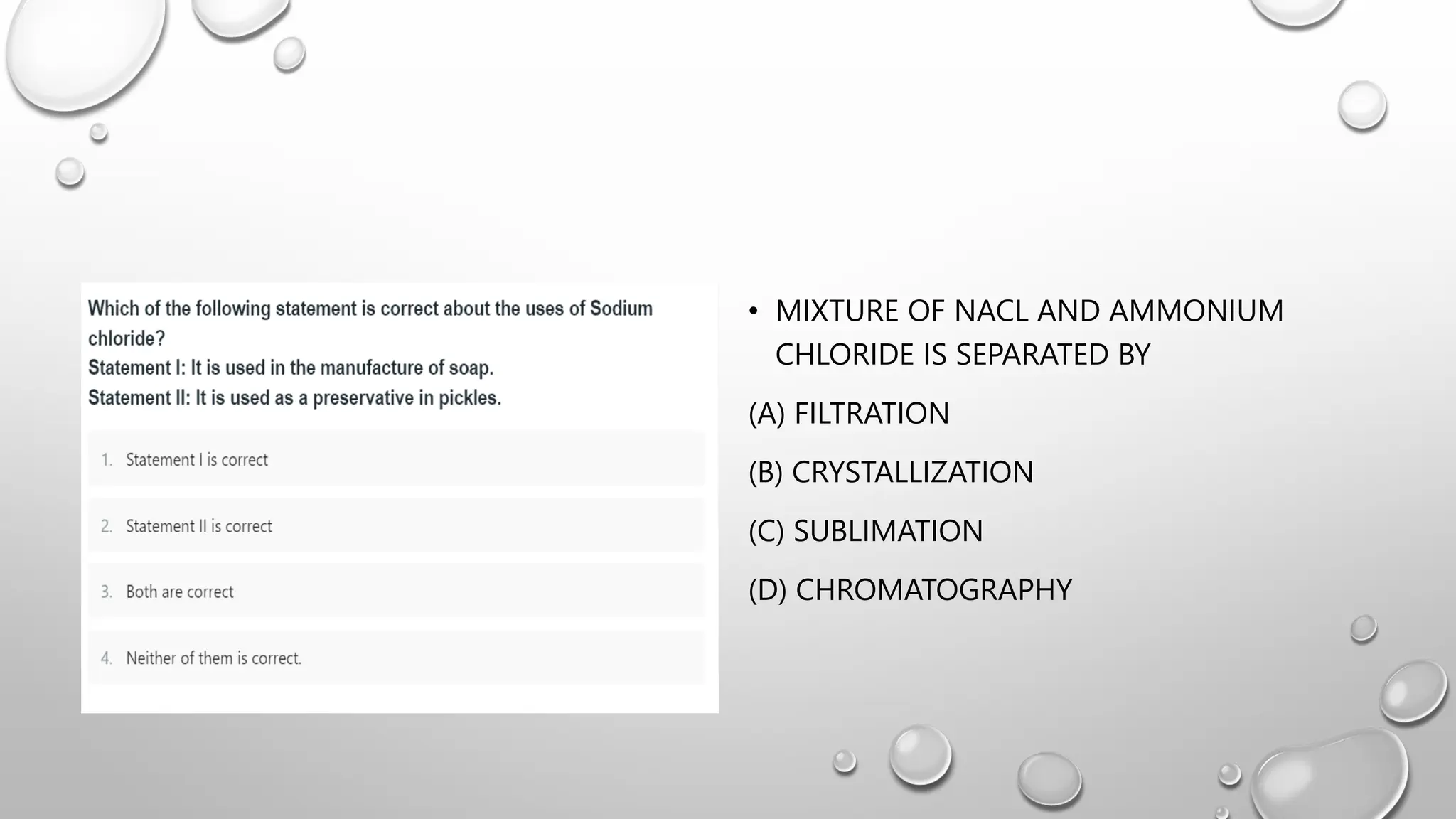 • MIXTURE OF NACL AND AMMONIUM
CHLORIDE IS SEPARATED BY
(A) FILTRATION
(B) CRYSTALLIZATION
(C) SUBLIMATION
(D) CHROMATOGRAPHY
 