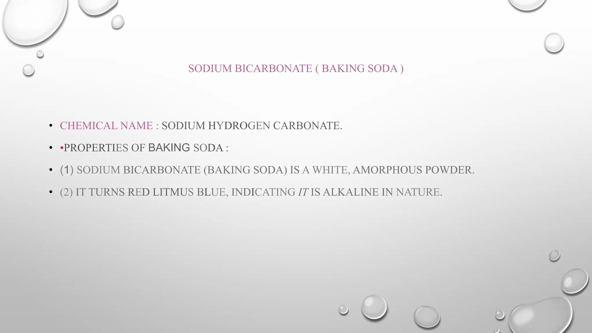 SODIUM BICARBONATE ( BAKING SODA )
• CHEMICAL NAME : SODIUM HYDROGEN CARBONATE.
• •PROPERTIES OF BAKING SODA :
• (1) SODIUM BICARBONATE (BAKING SODA) IS A WHITE, AMORPHOUS POWDER.
• (2) IT TURNS RED LITMUS BLUE, INDICATING IT IS ALKALINE IN NATURE.
 