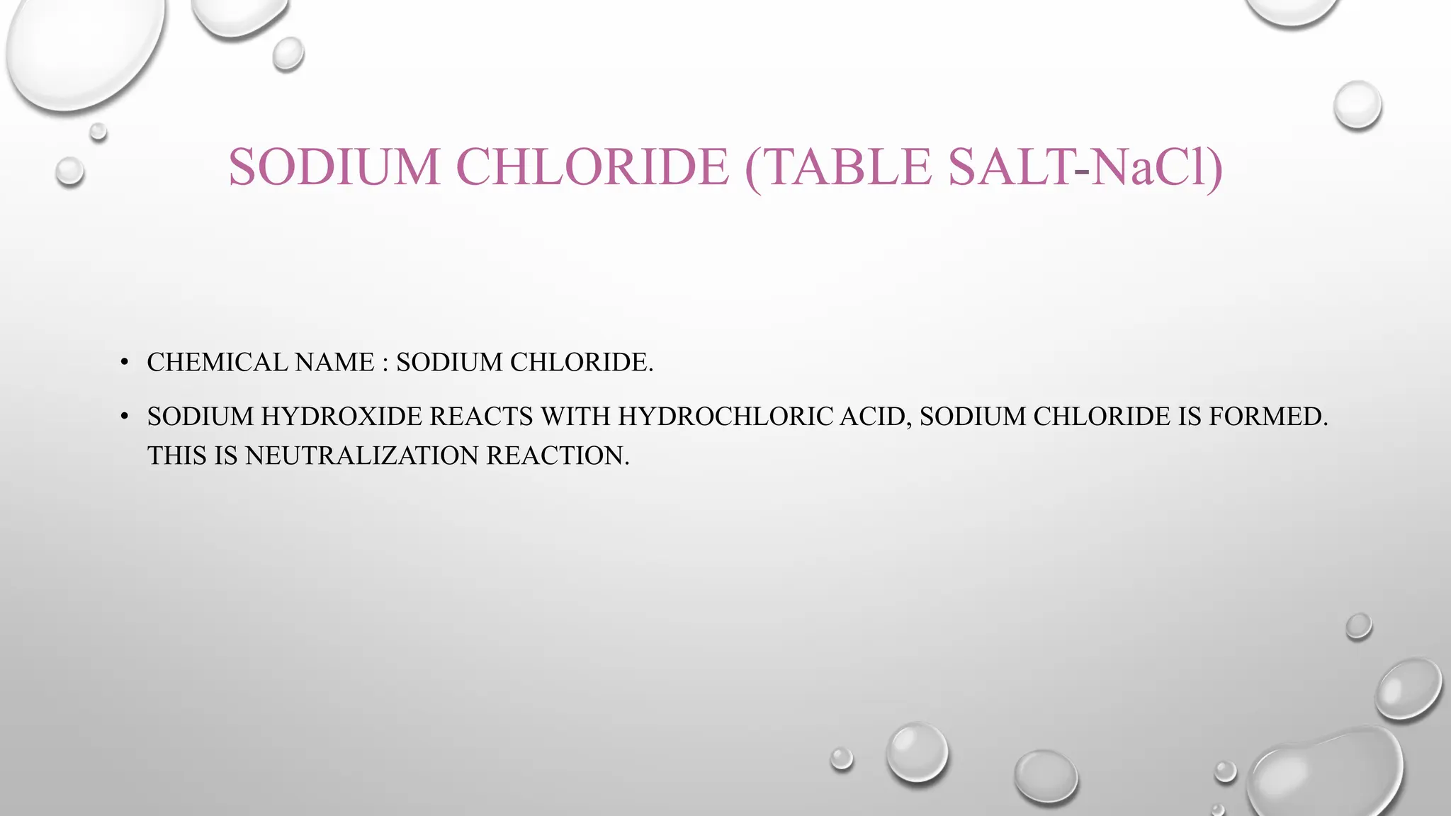 SODIUM CHLORIDE (TABLE SALT-NaCl)
• CHEMICAL NAME : SODIUM CHLORIDE.
• SODIUM HYDROXIDE REACTS WITH HYDROCHLORIC ACID, SODIUM CHLORIDE IS FORMED.
THIS IS NEUTRALIZATION REACTION.
 