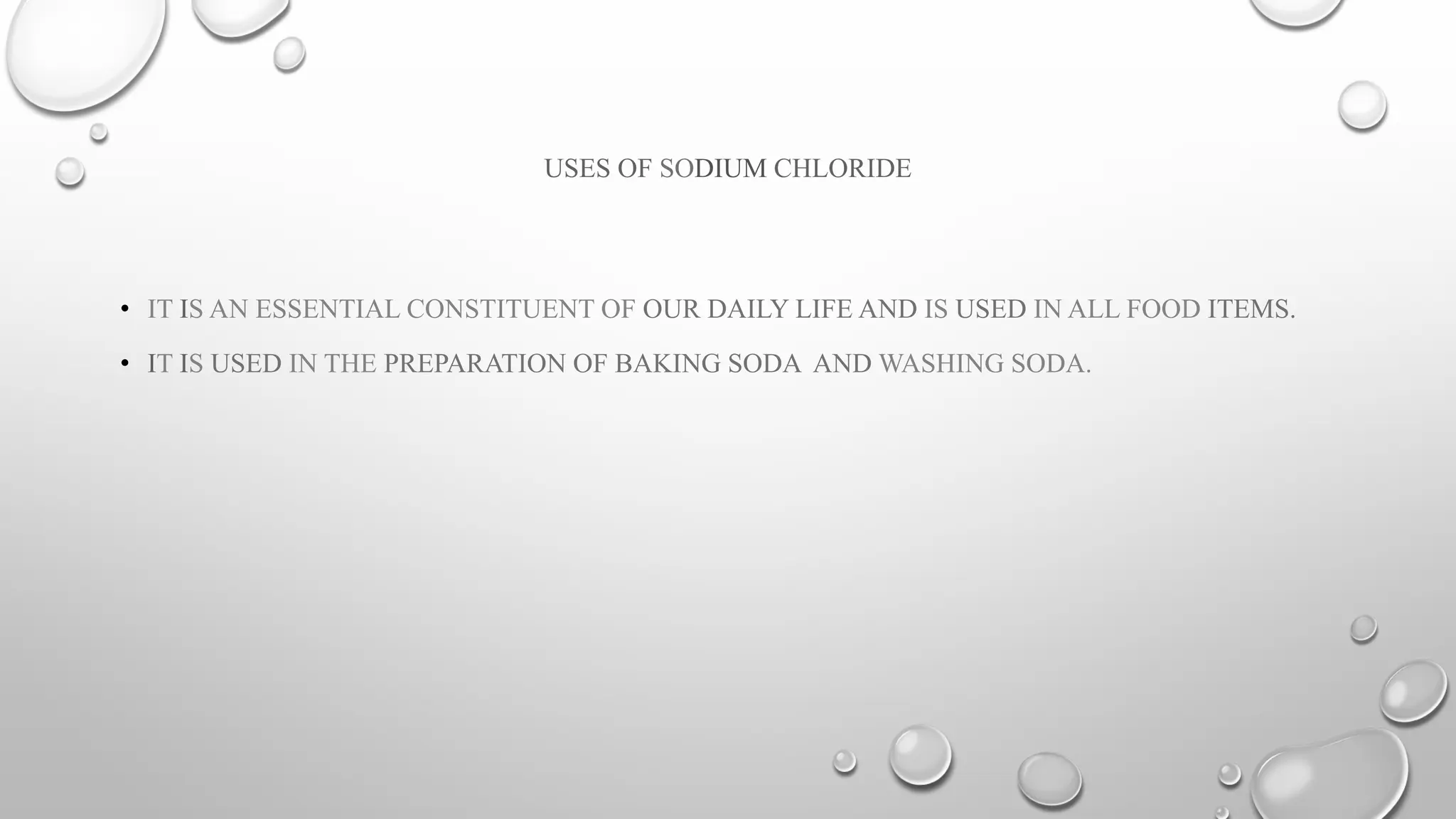 USES OF SODIUM CHLORIDE
• IT IS AN ESSENTIAL CONSTITUENT OF OUR DAILY LIFE AND IS USED IN ALL FOOD ITEMS.
• IT IS USED IN THE PREPARATION OF BAKING SODA AND WASHING SODA.
 