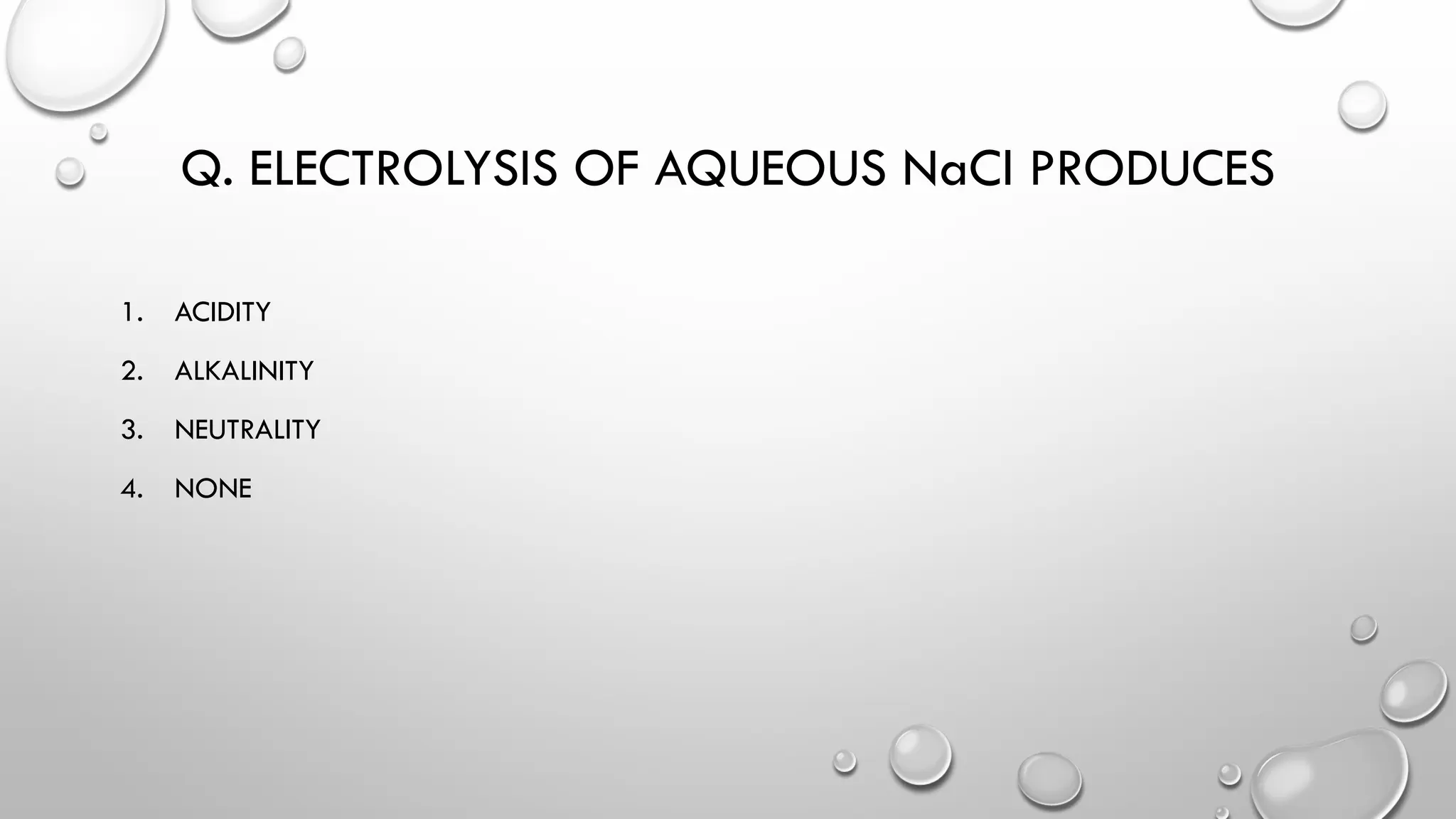 Q. ELECTROLYSIS OF AQUEOUS NaCl PRODUCES
1. ACIDITY
2. ALKALINITY
3. NEUTRALITY
4. NONE
 