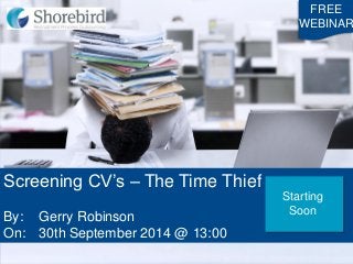 Screening CV’s – The Time Thief 
By: Gerry Robinson 
On: 30th September 2014 @ 13:00 
FREE 
WEBINAR 
Starting Soon  