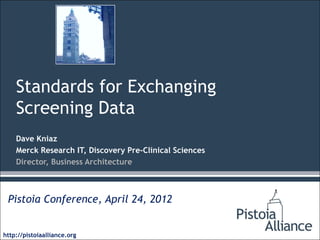 Standards for Exchanging
    Screening Data
    Dave Kniaz
    Merck Research IT, Discovery Pre-Clinical Sciences
    Director, Business Architecture



 Pistoia Conference, April 24, 2012


http://pistoiaalliance.org
 