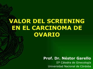 Prof. Dr. Néstor Garello IIº Cátedra de Ginecología Universidad Nacional de Córdoba VALOR DEL SCREENING EN EL CARCINOMA DE OVARIO 
