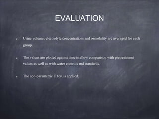 EVALUATION
Urine volume, electrolyte concentrations and osmolality are averaged for each
group.
The values are plotted against time to allow comparison with pretreatment
values as well as with water controls and standards.
The non-parametric U test is applied.
 