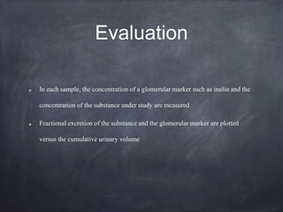 Evaluation
In each sample, the concentration of a glomerular marker such as inulin and the
concentration of the substance under study are measured
Fractional excretion of the substance and the glomerular marker are plotted
versus the cumulative urinary volume
 