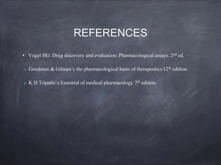 REFERENCES
• Vogel HG. Drug discovery and evaluation: Pharmacological assays. 2nd ed.
● Goodman & Gilman’s the pharmacological basis of therapeutics 12th edition.
● K D Tripathi`s Essential of medical pharmacology 7th edition.
 