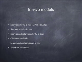 In-vivo models
• Diuretic activity in rats (LIPSCHITZ test)
• Saluretic activity in rats
• Diuretic and saluretic activity in dogs
• Clearance methods
• Micropuncture techniques in rats
• Stop flow technique
 