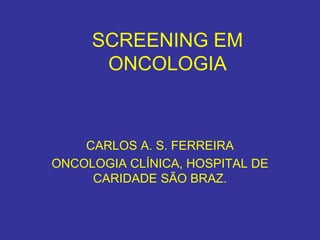 SCREENING EM
      ONCOLOGIA



    CARLOS A. S. FERREIRA
ONCOLOGIA CLÍNICA, HOSPITAL DE
     CARIDADE SÃO BRAZ.
 