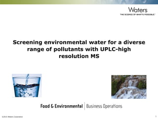 ©2015 Waters Corporation 1
Screening environmental water for a diverse
range of pollutants with UPLC-high
resolution MS
 