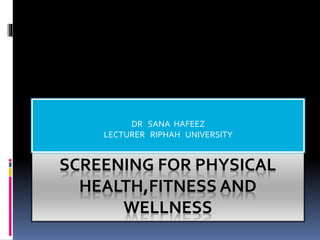 SCREENING FOR PHYSICAL
HEALTH,FITNESS AND
WELLNESS
DR SANA HAFEEZ
LECTURER RIPHAH UNIVERSITY
 
