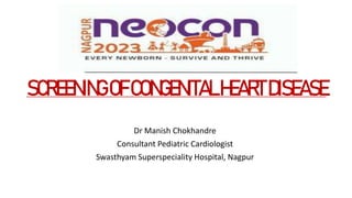 SCREENINGOFCONGENITALHEARTDISEASE
Dr Manish Chokhandre
Consultant Pediatric Cardiologist
Swasthyam Superspeciality Hospital, Nagpur
 