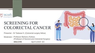 SCREENING FOR
COLORECTAL CANCER
Presenter - Dr Tadesse H. (Colorectal surgery fellow)
Moderator - Professor Berhanu Kotisso
(Professor of General and Colorectal Surgery)
AAU,CHS April 5,2024 GC
 