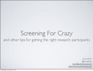 Screening For Crazy
    and other tips for getting the right research participants



                                                              Laura Klein
                                                              @lauraklein
                                                    laura@usersknow.com
                                               http://www.usersknow.com
Wednesday, December 5, 2012
 