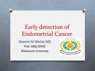  
	
  
	
  
	
  
Early	
  detection	
  of	
  	
  
Endometrial	
  Cancer	
  
Osama M Warda MD
Prof. OBS/GYNE
Mansoura University
 