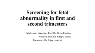 Screening for fetal
abnormality in first and
second trimesters
Moderator- Associate Prof. Dr. Hema Pradhan
Assistant Prof. Dr. Kirtipal subedi
Presenter – Dr. Bijay ranabhat
 