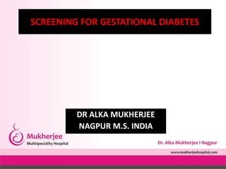 DR ALKA MUKHERJEE
NAGPUR M.S. INDIA
SCREENING FOR GESTATIONAL DIABETES
 