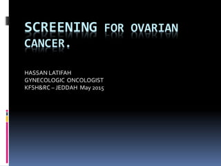 SCREENING FOR OVARIAN
CANCER.
HASSAN LATIFAH
GYNECOLOGIC ONCOLOGIST
KFSH&RC – JEDDAH May 2015
 