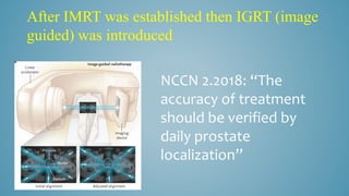 After IMRT was established then IGRT (image
guided) was introduced
NCCN 2.2018: “The
accuracy of treatment
should be verified by
daily prostate
localization”
 