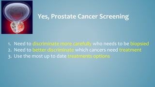 Yes, Prostate Cancer Screening
1. Need to discriminate more carefully who needs to be biopsied
2. Need to better discriminate which cancers need treatment
3. Use the most up to date treatments options
 