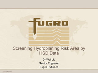 Screening Hydroplaning Risk Area by HSD Data Dr Wei Liu Senior Engineer Fugro PMS Ltd 
