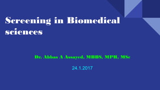Screening in Biomedical
sciences
Dr. Abbas A Assayed, MBBS, MPH, MSc
24.1.2017
 