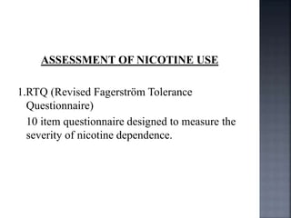 ASSESSMENT OF NICOTINE USE
1.RTQ (Revised Fagerström Tolerance
Questionnaire)
10 item questionnaire designed to measure the
severity of nicotine dependence.
 