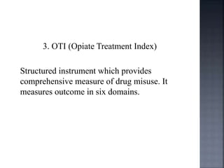 3. OTI (Opiate Treatment Index)
Structured instrument which provides
comprehensive measure of drug misuse. It
measures outcome in six domains.
 