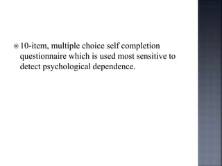  10-item, multiple choice self completion
questionnaire which is used most sensitive to
detect psychological dependence.
 