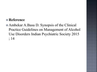  Reference
 Ambekar A.Basu D. Synopsis of the Clinical
Practice Guidelines on Management of Alcohol
Use Disorders Indian Psychiatric Society 2015
; 14
 