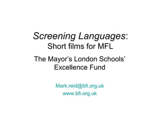 Screening Languages:
Short films for MFL
The Mayor’s London Schools’
Excellence Fund
Mark.reid@bfi.org.uk
www.bfi.org.uk

 