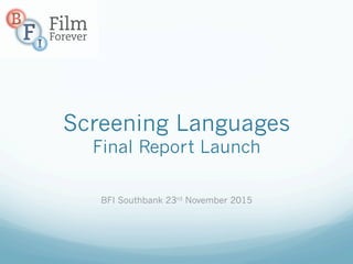Screening Languages
Final Report Launch
BFI Southbank 23rd November 2015
 