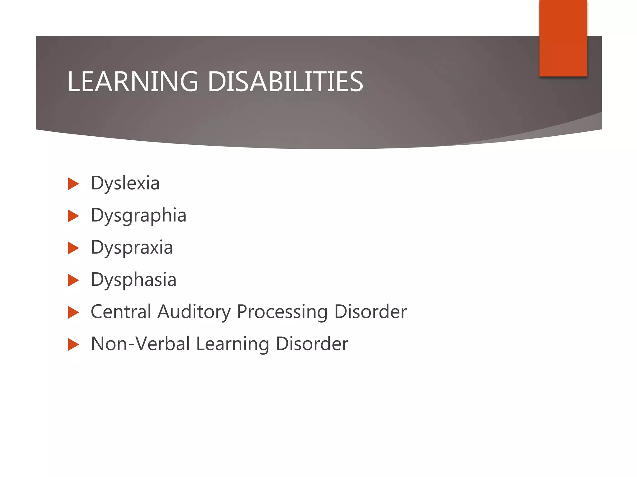 LEARNING DISABILITIES
 Dyslexia
 Dysgraphia
 Dyspraxia
 Dysphasia
 Central Auditory Processing Disorder
 Non-Verbal Learning Disorder
 