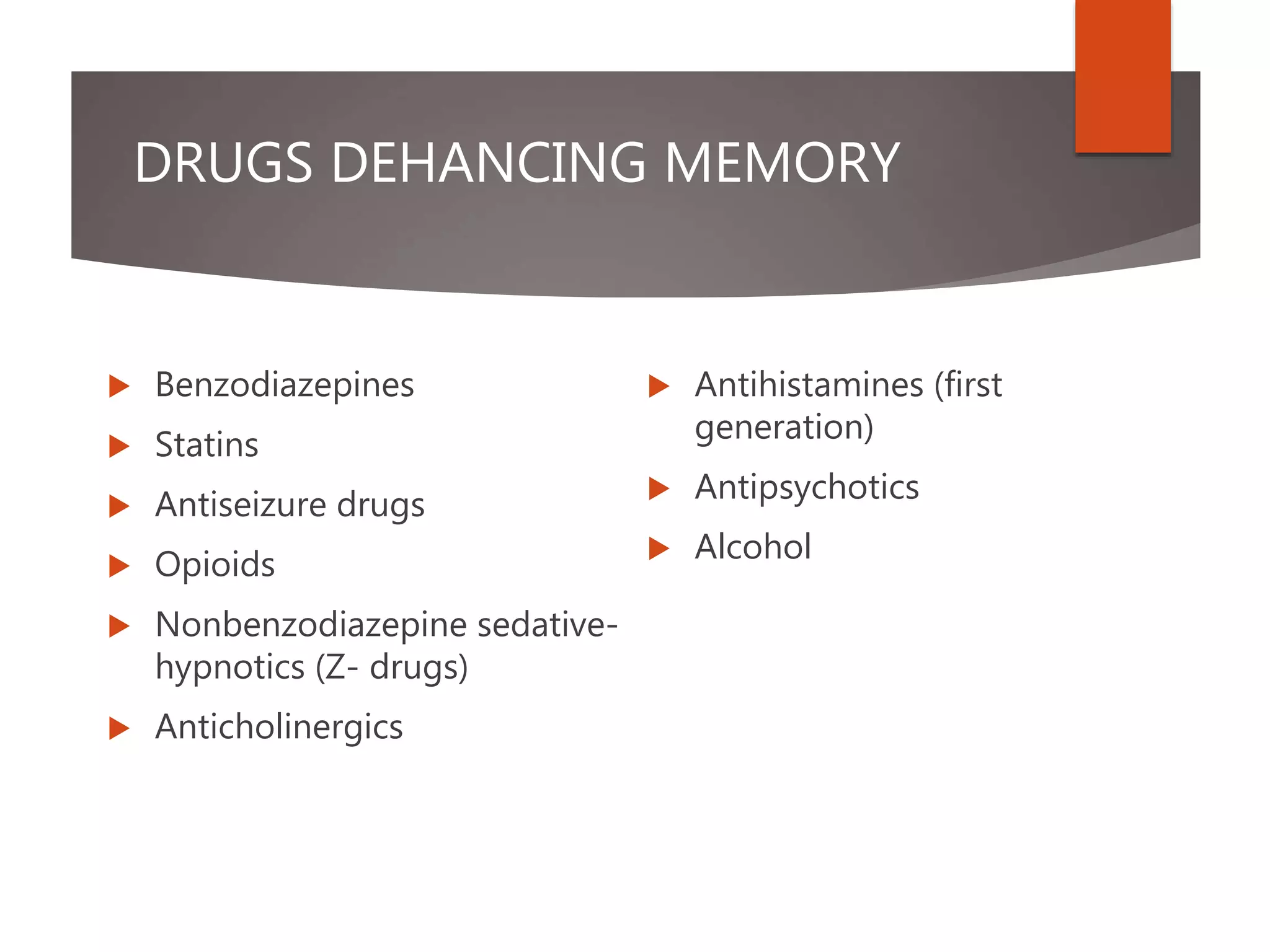 DRUGS DEHANCING MEMORY
 Benzodiazepines
 Statins
 Antiseizure drugs
 Opioids
 Nonbenzodiazepine sedative-
hypnotics (Z- drugs)
 Anticholinergics
 Antihistamines (first
generation)
 Antipsychotics
 Alcohol
 