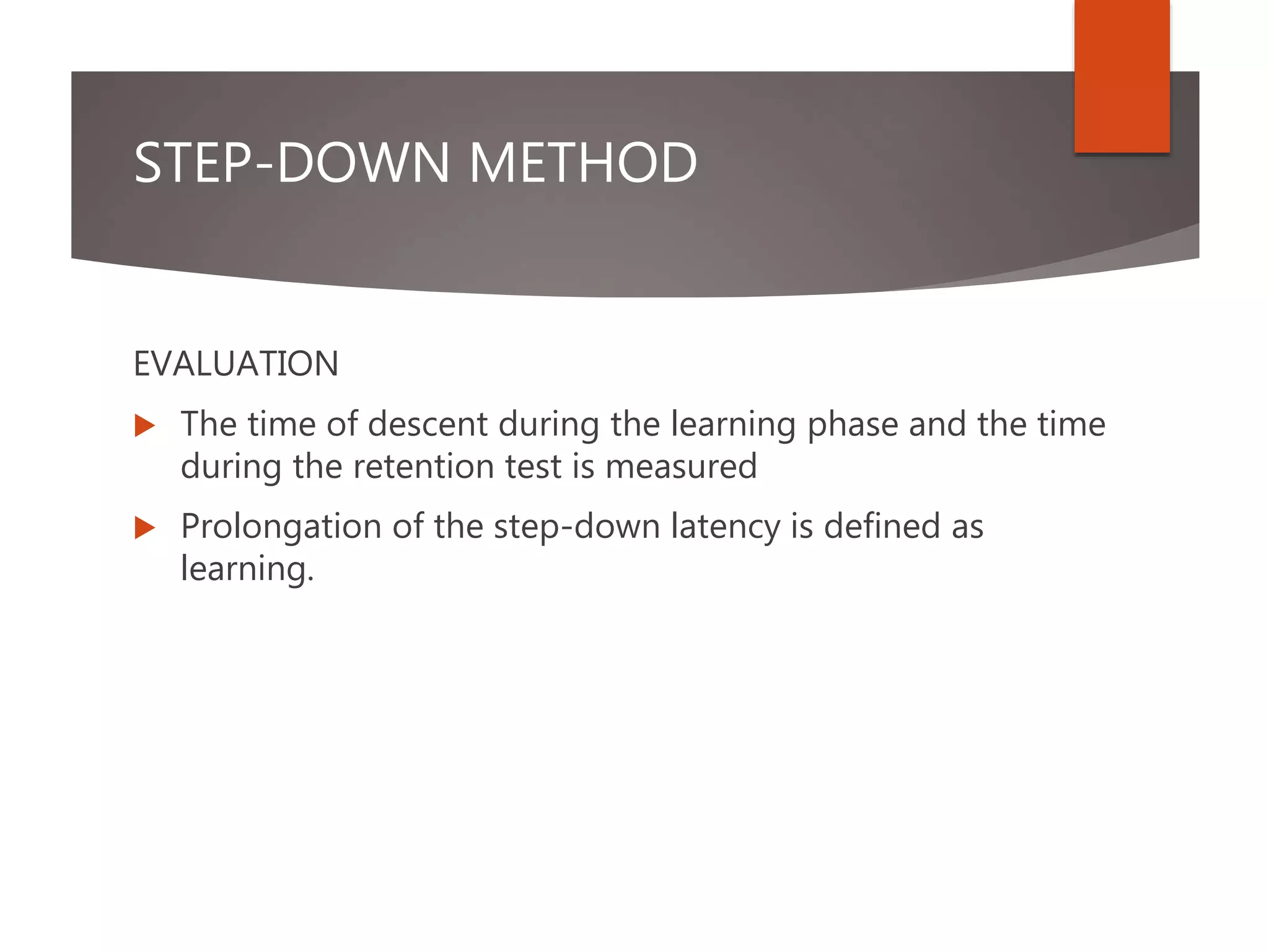 STEP-DOWN METHOD
EVALUATION
 The time of descent during the learning phase and the time
during the retention test is measured
 Prolongation of the step-down latency is defined as
learning.
 
