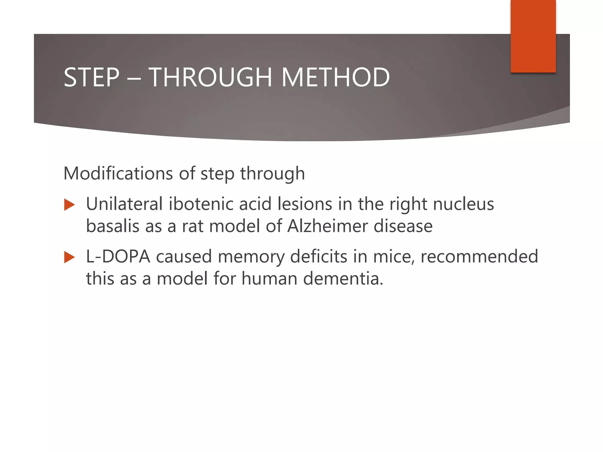 STEP – THROUGH METHOD
Modifications of step through
 Unilateral ibotenic acid lesions in the right nucleus
basalis as a rat model of Alzheimer disease
 L-DOPA caused memory deficits in mice, recommended
this as a model for human dementia.
 
