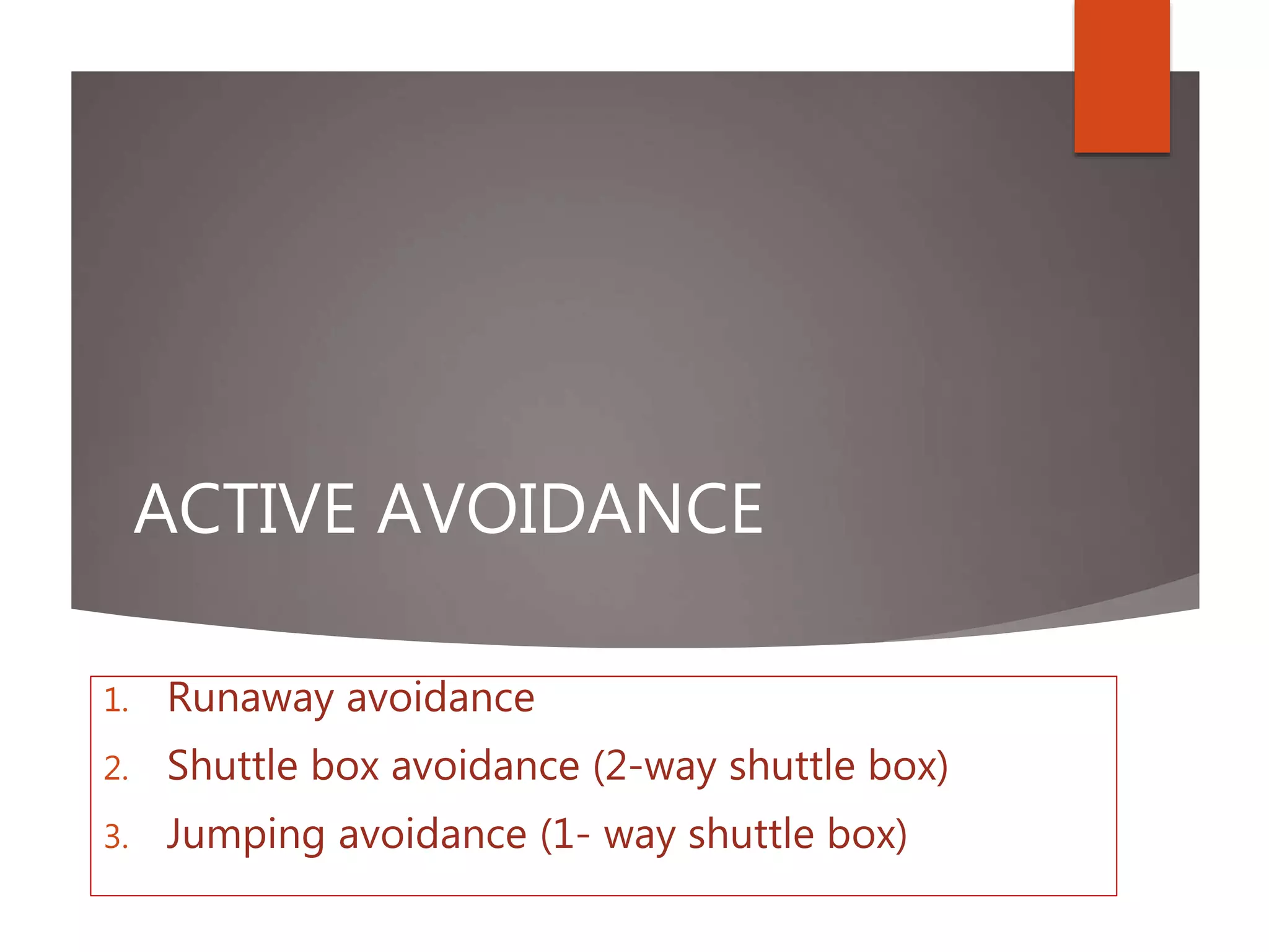 ACTIVE AVOIDANCE
1. Runaway avoidance
2. Shuttle box avoidance (2-way shuttle box)
3. Jumping avoidance (1- way shuttle box)
 