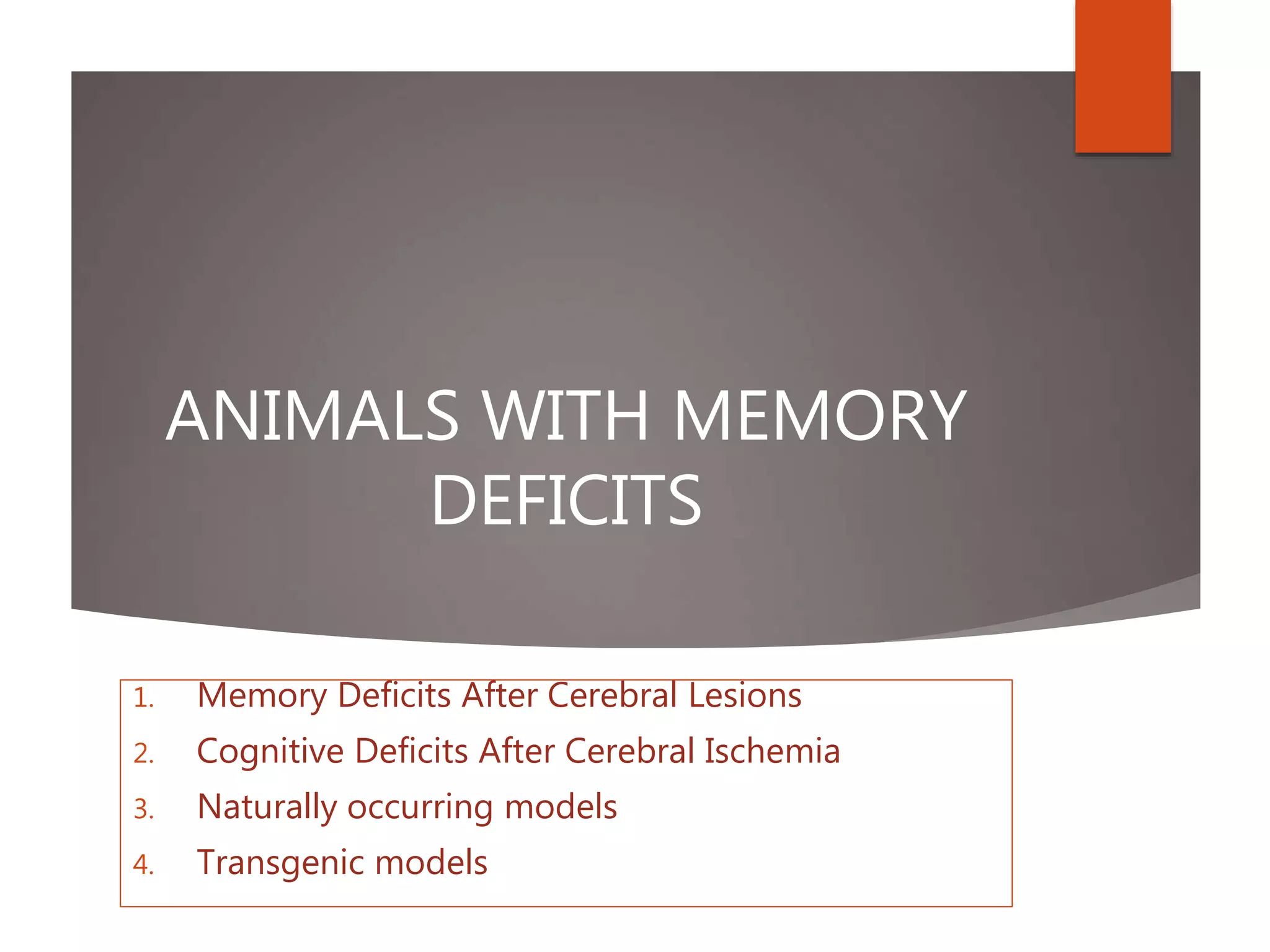 ANIMALS WITH MEMORY
DEFICITS
1. Memory Deficits After Cerebral Lesions
2. Cognitive Deficits After Cerebral Ischemia
3. Naturally occurring models
4. Transgenic models
 
