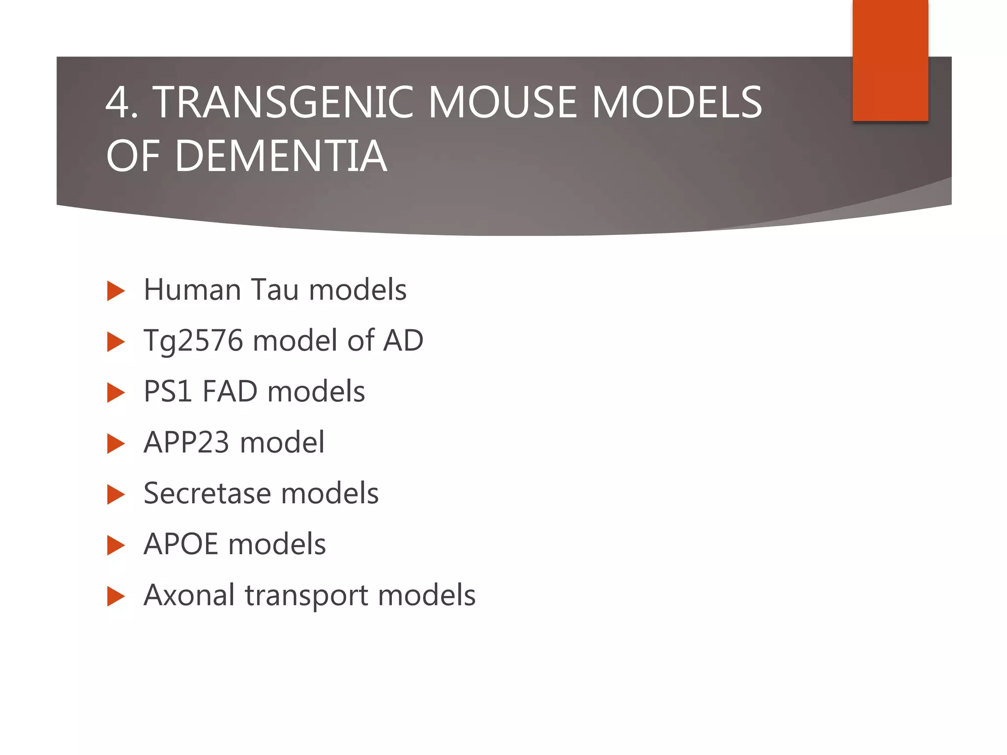 4. TRANSGENIC MOUSE MODELS
OF DEMENTIA
 Human Tau models
 Tg2576 model of AD
 PS1 FAD models
 APP23 model
 Secretase models
 APOE models
 Axonal transport models
 