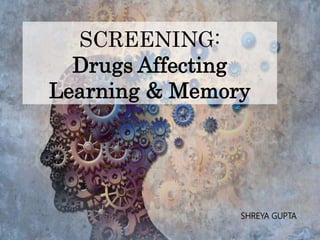 SCREENING:
Drugs Affecting
Learning & Memory
SHREYA GUPTA
 