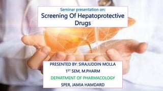 Seminar presentation on:
Screening Of Hepatoprotective
Drugs
PRESENTED BY: SIRAJUDDIN MOLLA
1ST SEM, M.PHARM
DEPARTMENT OF PHARMACOLOGY
SPER, JAMIA HAMDARD
 