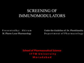 P r e s e n t e d b y : S h i v a m
M. Pharm I year Pharmacology
Under the Guideline of: Dr. Phoolchandra
D e p a r t m e n t o f P h a r m a c o l o g y
SCREENING OF
IMMUNOMODULATORS
School of Pharmaceutical Science
I F T M U n i v e r s i t y
M o r a d a b a d
 