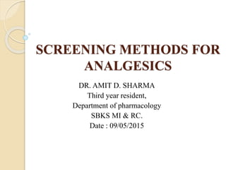 SCREENING METHODS FOR
ANALGESICS
DR. AMIT D. SHARMA
Third year resident,
Department of pharmacology
SBKS MI & RC.
Date : 09/05/2015
 
