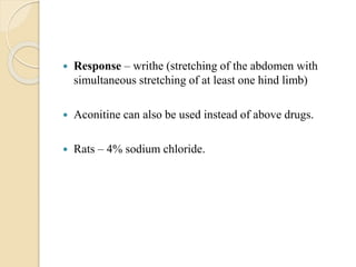  Response – writhe (stretching of the abdomen with
simultaneous stretching of at least one hind limb)
 Aconitine can also be used instead of above drugs.
 Rats – 4% sodium chloride.
 